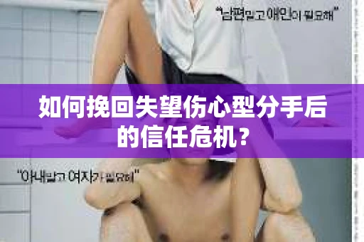 如何挽回失望伤心型分手后的信任危机？