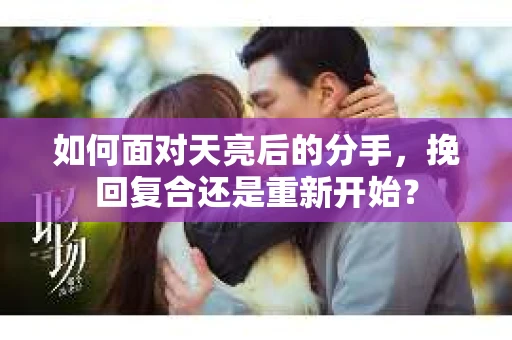 如何面对天亮后的分手，挽回复合还是重新开始？