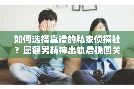 如何选择靠谱的私家侦探社？属猴男精神出轨后挽回关系的关键一步