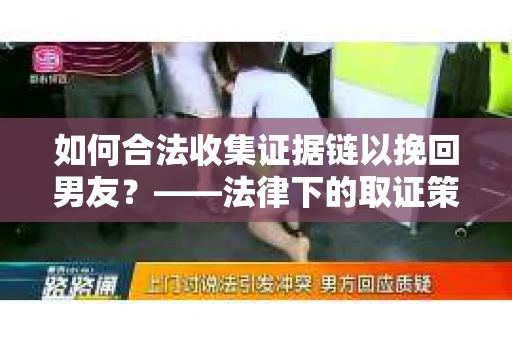 如何合法收集证据链以挽回男友？——法律下的取证策略与实践
