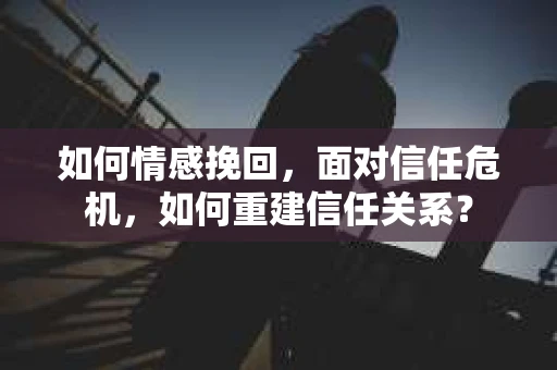 如何情感挽回，面对信任危机，如何重建信任关系？