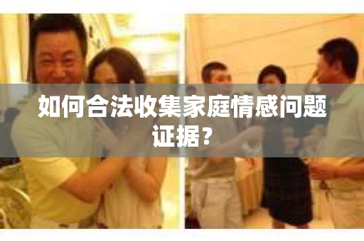 如何合法收集家庭情感问题证据？