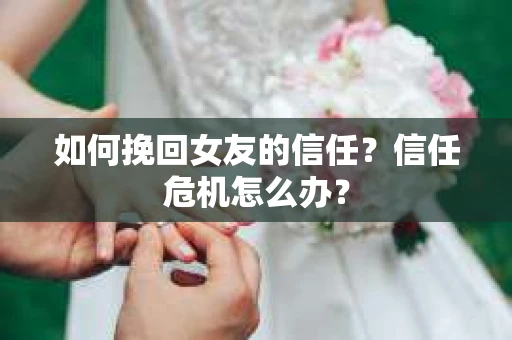 如何挽回女友的信任？信任危机怎么办？