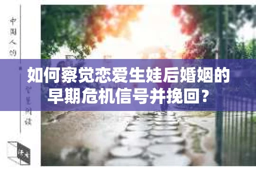 如何察觉恋爱生娃后婚姻的早期危机信号并挽回？