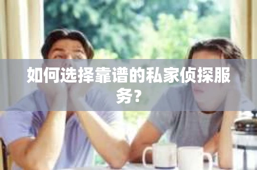 如何选择靠谱的私家侦探服务？