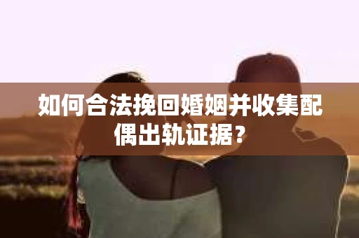 如何合法挽回婚姻并收集配偶出轨证据？