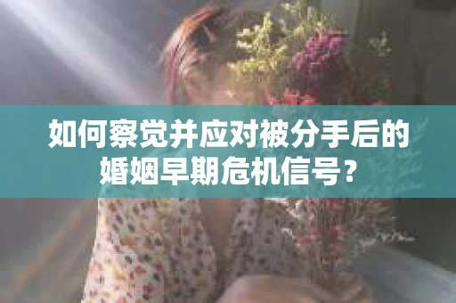 如何察觉并应对被分手后的婚姻早期危机信号？