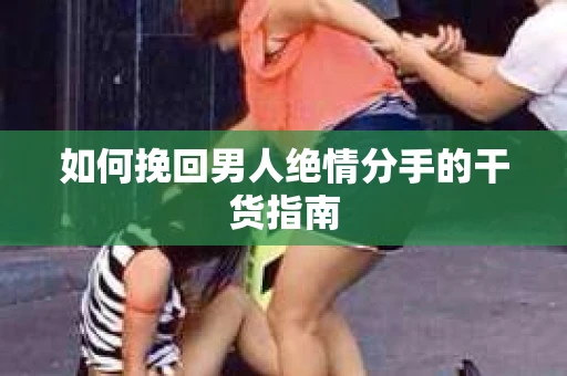如何挽回男人绝情分手的干货指南