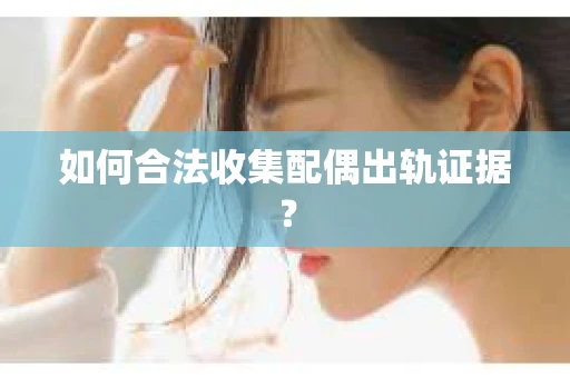 如何合法收集配偶出轨证据？