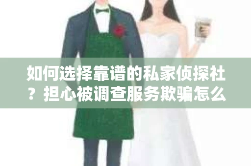 如何选择靠谱的私家侦探社？担心被调查服务欺骗怎么办？