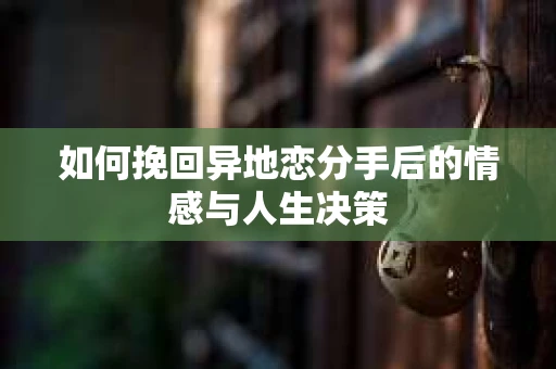 如何挽回异地恋分手后的情感与人生决策