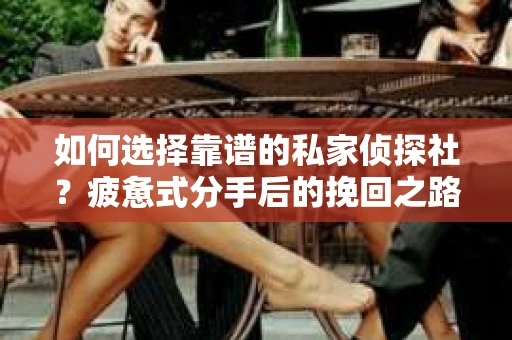 如何选择靠谱的私家侦探社？疲惫式分手后的挽回之路怎么办？