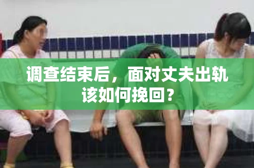 调查结束后，面对丈夫出轨该如何挽回？