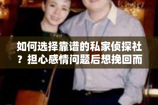 如何选择靠谱的私家侦探社？担心感情问题后想挽回而遭遇江苏女友提分手怎么办？