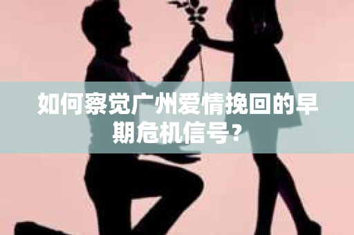 如何察觉广州爱情挽回的早期危机信号？