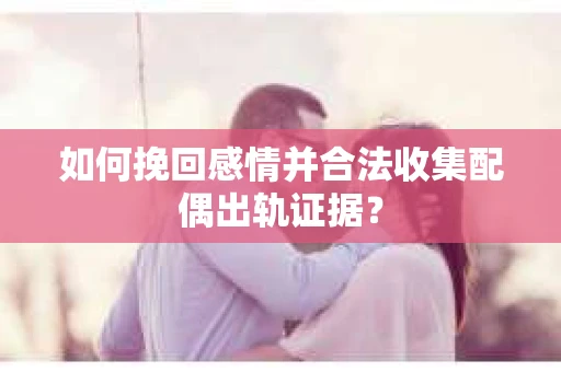 如何挽回感情并合法收集配偶出轨证据？