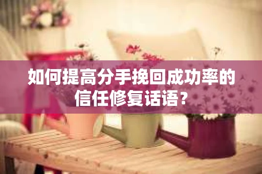 如何提高分手挽回成功率的信任修复话语？