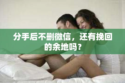 分手后不删微信，还有挽回的余地吗？