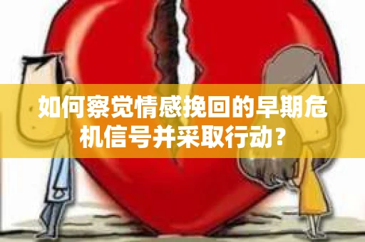 如何察觉情感挽回的早期危机信号并采取行动？