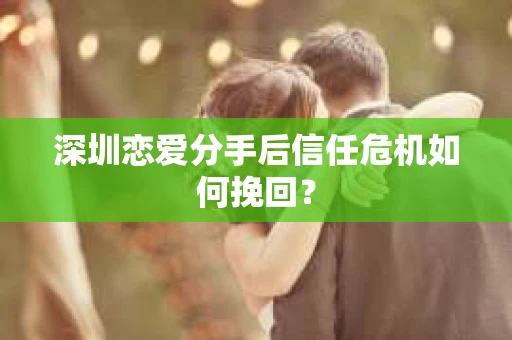 深圳恋爱分手后信任危机如何挽回？