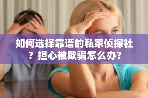 如何选择靠谱的私家侦探社？担心被欺骗怎么办？