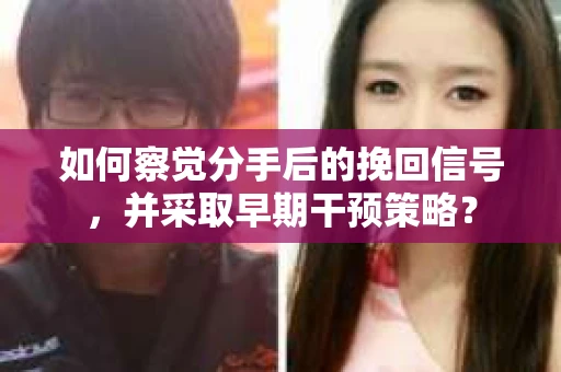 如何察觉分手后的挽回信号，并采取早期干预策略？