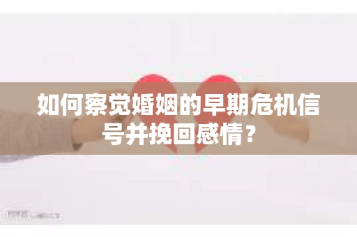 如何察觉婚姻的早期危机信号并挽回感情？