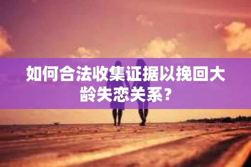 如何合法收集证据以挽回大龄失恋关系？