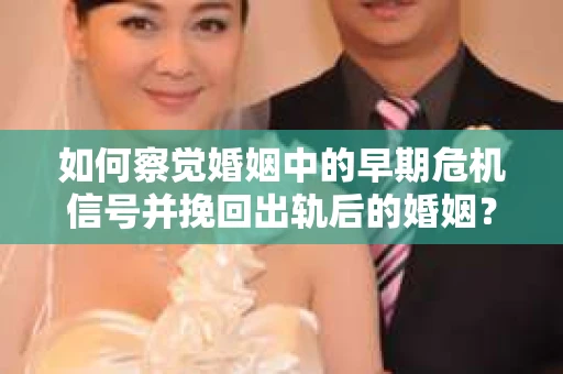 如何察觉婚姻中的早期危机信号并挽回出轨后的婚姻？
