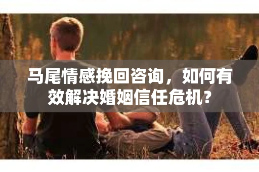 马尾情感挽回咨询，如何有效解决婚姻信任危机？