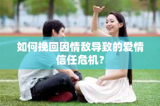 如何挽回因情敌导致的爱情信任危机？