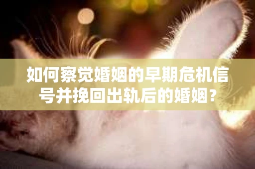 如何察觉婚姻的早期危机信号并挽回出轨后的婚姻？