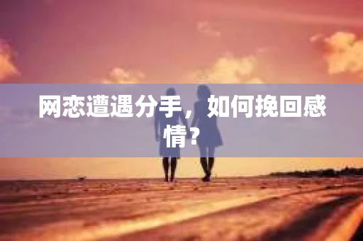 网恋遭遇分手，如何挽回感情？