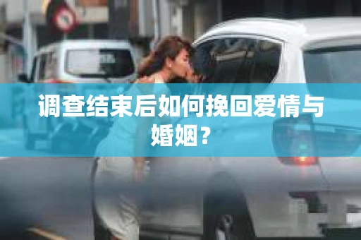 调查结束后如何挽回爱情与婚姻？