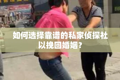 如何选择靠谱的私家侦探社以挽回婚姻？