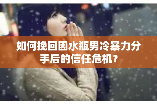 如何挽回因水瓶男冷暴力分手后的信任危机？
