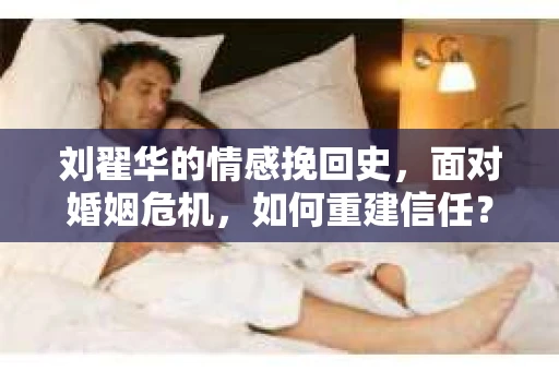 刘翟华的情感挽回史，面对婚姻危机，如何重建信任？