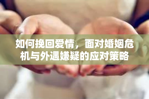 如何挽回爱情，面对婚姻危机与外遇嫌疑的应对策略