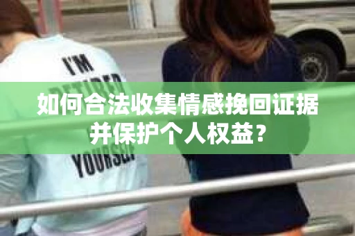 如何合法收集情感挽回证据并保护个人权益？