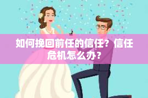 如何挽回前任的信任?信任危机怎么办? 如何挽回前任的信任?信任危机怎么办?