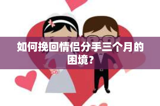 如何挽回情侣分手三个月的困境？