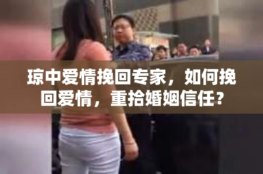 琼中爱情挽回专家,如何挽回爱情,重拾婚姻信任? 琼中爱情挽回专家,如何挽回爱情,重拾婚姻信任?