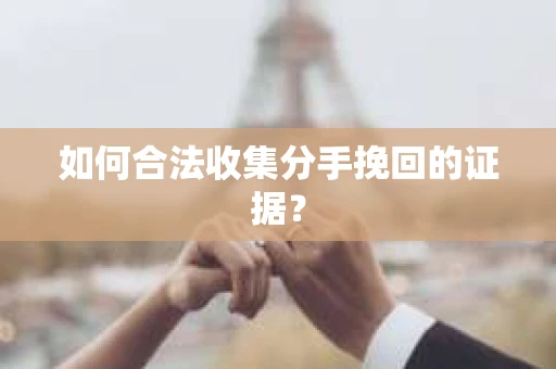 如何合法收集分手挽回的证据？
