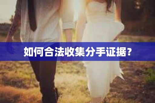 如何合法收集分手证据？