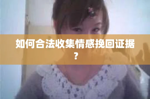 如何合法收集情感挽回证据？