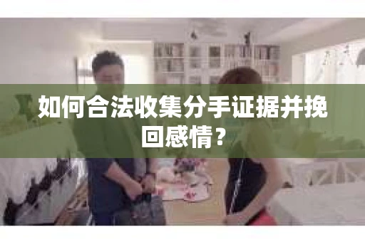 如何合法收集分手证据并挽回感情? 如何合法收集分手证据并挽回感情?