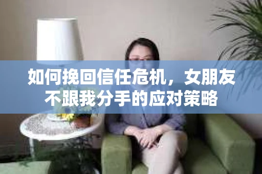如何挽回信任危机，女朋友不跟我分手的应对策略