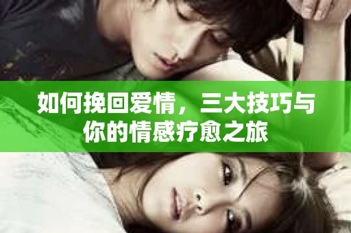 如何挽回爱情,三大技巧与你的情感疗愈之旅 如何挽回爱情,三大技巧与你的情感疗愈之旅