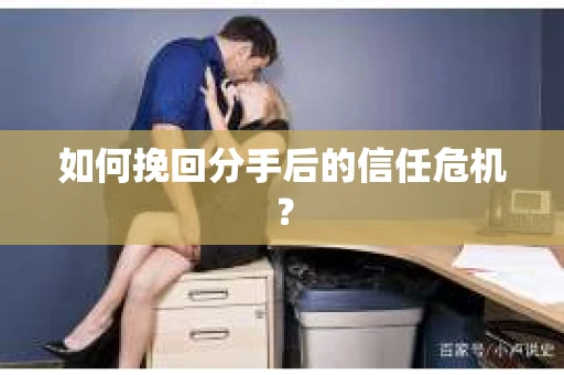 如何挽回分手后的信任危机？