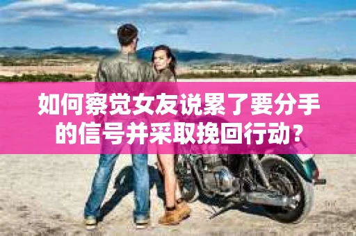 如何察觉女友说累了要分手的信号并采取挽回行动？